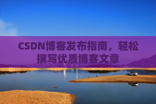 CSDN博客发布指南,轻松撰写优质博客文章